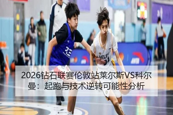 2026钻石联赛伦敦站莱尔斯VS科尔曼：起跑与技术逆转可能性分析