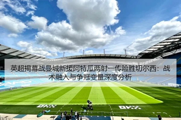 英超揭幕战曼城新援阿特瓜两射一传险胜切尔西：战术融入与争冠变量深度分析